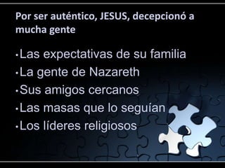 Por ser auténtico, JESUS, decepcionó a
mucha gente

• Las expectativas de su familia
• La gente de Nazareth

• Sus amigos cercanos

• Las masas que lo seguían

• Los líderes religiosos
 