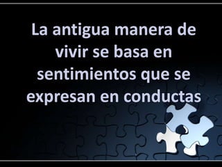 La antigua manera de
    vivir se basa en
  sentimientos que se
expresan en conductas
 