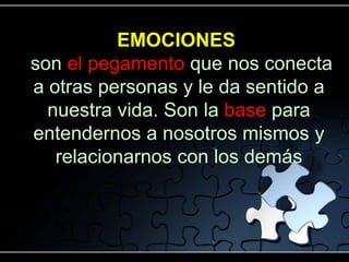 EMOCIONES
son el pegamento que nos conecta
a otras personas y le da sentido a
  nuestra vida. Son la base para
entendernos a nosotros mismos y
   relacionarnos con los demás
 