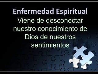 Enfermedad Espiritual
 Viene de desconectar
nuestro conocimiento de
   Dios de nuestros
      sentimientos
 