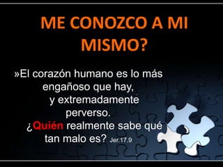 ME CONOZCO A MI
        MISMO?
»El corazón humano es lo más
      engañoso que hay,
       y extremadamente
          perverso.
  ¿Quién realmente sabe qué
      tan malo es? Jer.17.9
 