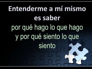 Entenderme a mí mismo
         es saber
 por qué hago lo que hago
  y por qué siento lo que
          siento
 