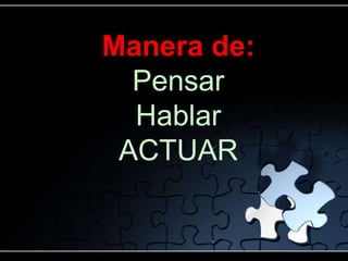 Manera de:
  Pensar
  Hablar
 ACTUAR
 