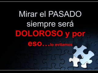 Mirar el PASADO
   siempre será
DOLOROSO y por
   eso…lo evitamos
 