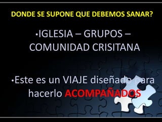 DONDE SE SUPONE QUE DEBEMOS SANAR?

         • IGLESIA
           – GRUPOS –
    COMUNIDAD CRISITANA

• Este
     es un VIAJE diseñado para
    hacerlo ACOMPAÑADOS
 
