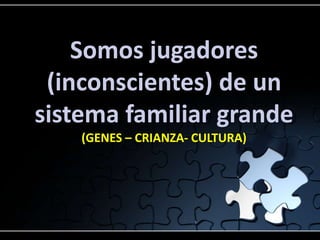 Somos jugadores
 (inconscientes) de un
sistema familiar grande
    (GENES – CRIANZA- CULTURA)
 