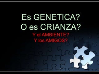 Es GENETICA?
O es CRIANZA?
  Y el AMBIENTE?
  Y los AMIGOS?
 