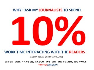 WORK TIME INTERACTING WITH THE READERS
WHY I ASK MY JOURNALISTS TO SPEND
ESPEN EGI L HANSEN, EXECUT I V E EDI TOR VG. NO, ...