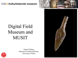 Digital Field
Museum and
MUSIT
Espen Uleberg
Museum of Cultural History
University of Oslo
 