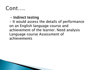 • Indirect testing
• It would assess the details of performance
on an English language course and
achievement of the learner. Need analysis
Language course Assessment of
achievements
 