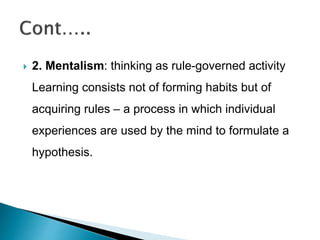  2. Mentalism: thinking as rule-governed activity
Learning consists not of forming habits but of
acquiring rules – a process in which individual
experiences are used by the mind to formulate a
hypothesis.
 
