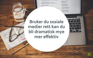 Bruker	
 du	
 sosiale	
 
medier	
 rett	
 kan	
 du	
 
bli	
 dramatisk	
 mye	
 
mer	
 eﬀektiv	
 
 