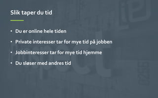 Slik	
 taper	
 du	
 tid	
 
•  Du	
 er	
 online	
 hele	
 tiden	
 
•  Private	
 interesser	
 tar	
 for	
 mye	
 tid	
 på	
 jobben	
 
•  Jobbinteresser	
 tar	
 for	
 mye	
 tid	
 hjemme	
 
•  Du	
 sløser	
 med	
 andres	
 tid	
 
 