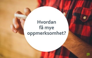 Hvordan	
 	
 
få	
 mye	
 
oppmerksomhet?	
 
 