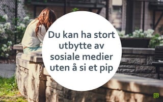 Du	
 kan	
 ha	
 stort	
 
utbytte	
 av	
 
sosiale	
 medier	
 
uten	
 å	
 si	
 et	
 pip	
 
 