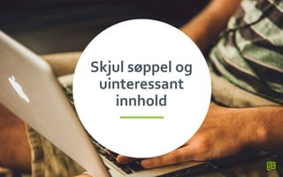 Skjul	
 søppel	
 og	
 
uinteressant	
 
innhold	
 
 