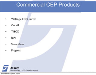 Commercial CEP Products

     •       Weblogic Event Server

     •       Coral8

     •       TIBCO

     •       IBM

     •       StreamBase

     •       Progress




            JTeam
           Innovating J2EE Development
Wednesday, April 1, 2009
 