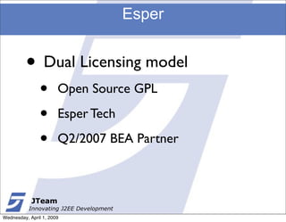 Esper


         • Dual Licensing model
               •       Open Source GPL

               •       Esper Tech

               •       Q2/2007 BEA Partner



            JTeam
           Innovating J2EE Development
Wednesday, April 1, 2009
 