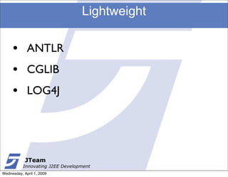Lightweight

     •       ANTLR
     •       CGLIB
     •       LOG4J




            JTeam
           Innovating J2EE Development
Wednesday, April 1, 2009
 