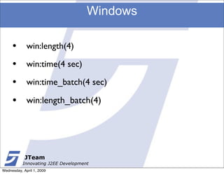 Windows

     •       win:length(4)

     •       win:time(4 sec)

     •       win:time_batch(4 sec)

     •       win:length_batch(4)




            JTeam
           Innovating J2EE Development
Wednesday, April 1, 2009
 