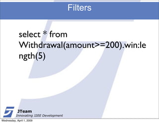 Filters


             select * from
             Withdrawal(amount>=200).win:le
             ngth(5)




            JTeam
           Innovating J2EE Development
Wednesday, April 1, 2009
 