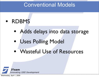 Conventional Models


     •       RDBMS
               •       Adds delays into data storage
               •       Uses Polling Model
               •       Wasteful Use of Resources

            JTeam
           Innovating J2EE Development
Wednesday, April 1, 2009
 