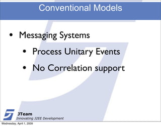 Conventional Models


     •       Messaging Systems
               •       Process Unitary Events
               •       No Correlation support



            JTeam
           Innovating J2EE Development
Wednesday, April 1, 2009
 