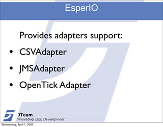 EsperIO


             Provides adapters support:
     •       CSVAdapter
     •       JMSAdapter
     •       OpenTick Adapter

            JTeam
           Innovating J2EE Development
Wednesday, April 1, 2009
 
