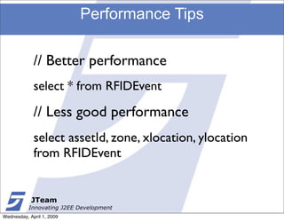 Performance Tips

             // Better performance
             select * from RFIDEvent

             // Less good performance
             select assetId, zone, xlocation, ylocation
             from RFIDEvent


            JTeam
           Innovating J2EE Development
Wednesday, April 1, 2009
 