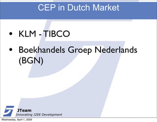 CEP in Dutch Market


     •       KLM - TIBCO
     •       Boekhandels Groep Nederlands
             (BGN)




            JTeam
           Innovating J2EE Development
Wednesday, April 1, 2009
 
