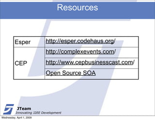 Resources


          Esper             http://esper.codehaus.org/
                            http://complexevents.com/
          CEP               http://www.cepbusinesscast.com/
                            Open Source SOA




            JTeam
           Innovating J2EE Development
Wednesday, April 1, 2009
 