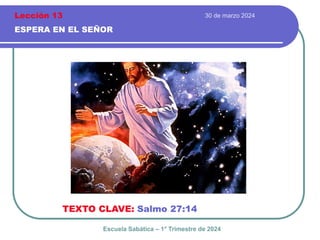 30 de marzo 2024
ESPERA EN EL SEÑOR
TEXTO CLAVE: Salmo 27:14
Escuela Sabática – 1° Trimestre de 2024
Lección 13
 