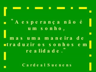 "A esperança não é um sonho,  mas uma maneira de traduzir os sonhos em realidade."  Cardeal Suenens 