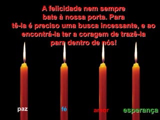 A felicidade nem semprebate à nossa porta. Para tê-la é preciso uma busca incessante, e ao encontrá-la ter a coragem de trazê-la para dentro de nós!pazféesperançaamor