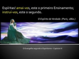Espíritas! amai-vos, este o primeiro Ensinamento; instruí-vos, este o segundo. O Espírito de Verdade. (Paris, 1860.)O Evangelho segundo o Espiritismo – Capítulo VI