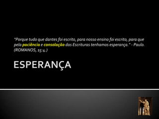  "Porque tudo que dantes foi escrito, para nosso ensino foi escrito, para que pela paciência e consolaçãodas Escrituras tenhamos esperança." - Paulo. (ROMANOS, 15:4.)ESPERANÇA