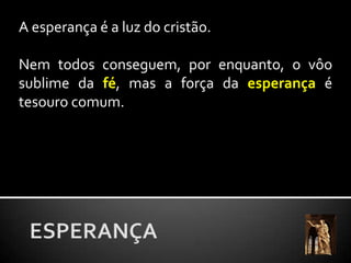 A esperança é a luz do cristão. Nem todos conseguem, por enquanto, o vôo sublime da fé, mas a força da esperança é tesouro comum.ESPERANÇA