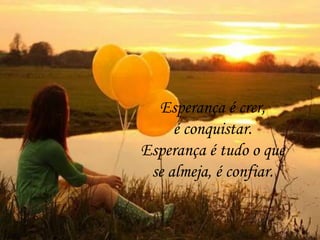 Esperança é crer,
é conquistar.
Esperança é tudo o que
se almeja, é confiar.
 