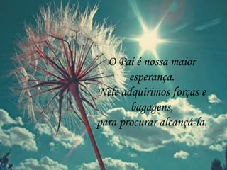 O Pai é nossa maior
esperança.
Nele adquirimos forças e
bagagens,
para procurar alcançá-la.
 