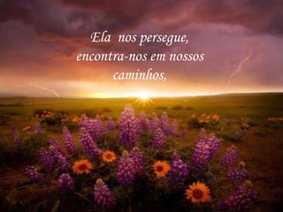Ela nos persegue,
encontra-nos em nossos
caminhos,
 