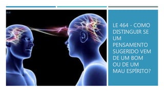 LE 464 - COMO
DISTINGUIR SE
UM
PENSAMENTO
SUGERIDO VEM
DE UM BOM
OU DE UM
MAU ESPÍRITO?
 