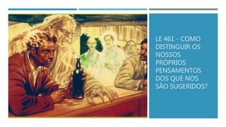 LE 461 - COMO
DISTINGUIR OS
NOSSOS
PRÓPRIOS
PENSAMENTOS
DOS QUE NOS
SÃO SUGERIDOS?
 