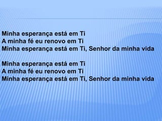 Minha esperança está em Ti
A minha fé eu renovo em Ti
Minha esperança está em Ti, Senhor da minha vida
Minha esperança está em Ti
A minha fé eu renovo em Ti
Minha esperança está em Ti, Senhor da minha vida
 