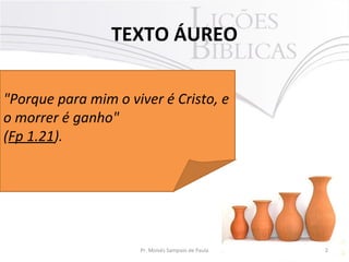 TEXTO ÁUREO
2Pr. Moisés Sampaio de Paula
"Porque para mim o viver é Cristo, e
o morrer é ganho"
(Fp 1.21).
 