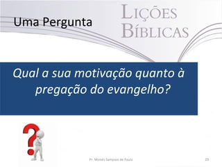 Uma Pergunta
Qual a sua motivação quanto à
pregação do evangelho?
Pr. Moisés Sampaio de Paula 23
 