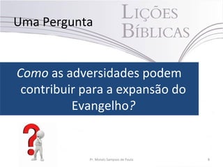 Uma Pergunta
Como as adversidades podem
contribuir para a expansão do
Evangelho?
Pr. Moisés Sampaio de Paula 8
 