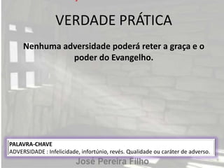 VERDADE PRÁTICA
Nenhuma adversidade poderá reter a graça e o
poder do Evangelho.
PALAVRA-CHAVE
ADVERSIDADE : Infelicidade, infortúnio, revés. Qualidade ou caráter de adverso.
 