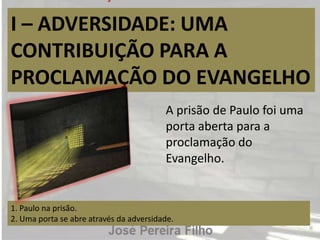I – ADVERSIDADE: UMA
CONTRIBUIÇÃO PARA A
PROCLAMAÇÃO DO EVANGELHO
1. Paulo na prisão.
2. Uma porta se abre através da adversidade.
A prisão de Paulo foi uma
porta aberta para a
proclamação do
Evangelho.
 