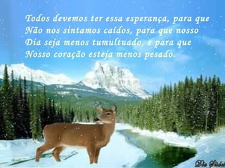 Todos devemos ter essa esperança, para que
Não nos sintamos caídos, para que nosso
Dia seja menos tumultuado, e para que
Nosso coração esteja menos pesado.
 