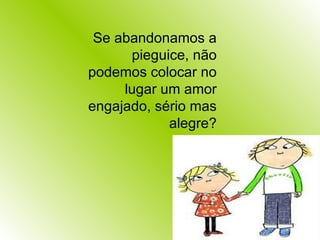 Se abandonamos a pieguice, não podemos colocar no lugar um amor engajado, sério mas alegre? 